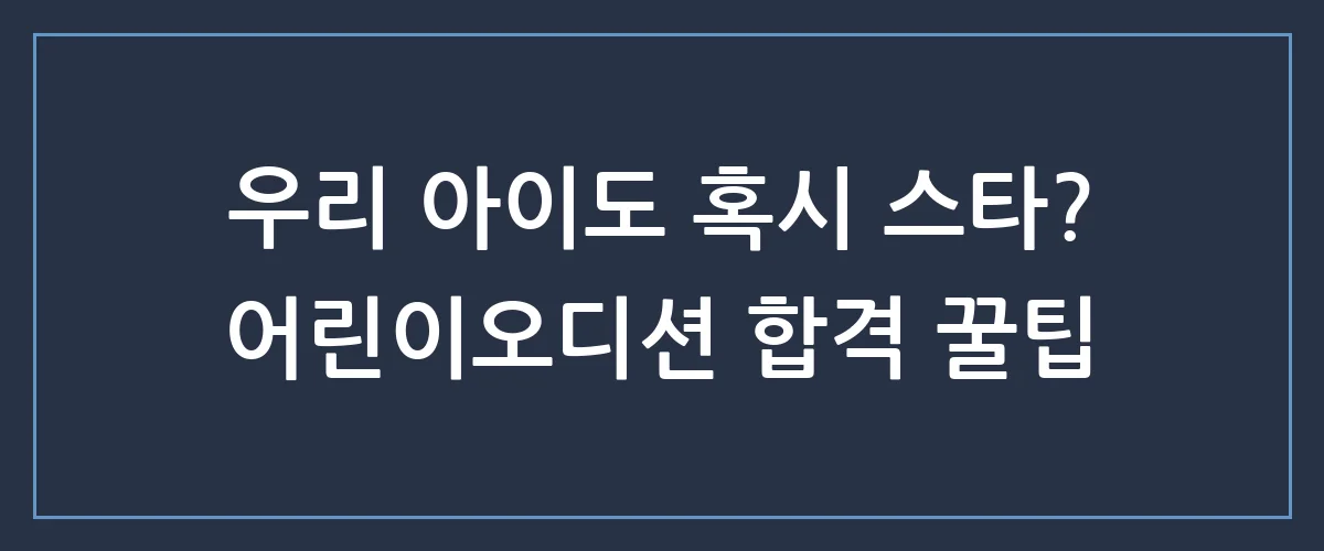 우리 아이 첫 어린이오디션, 망설이면 놓치는 합격의 비밀